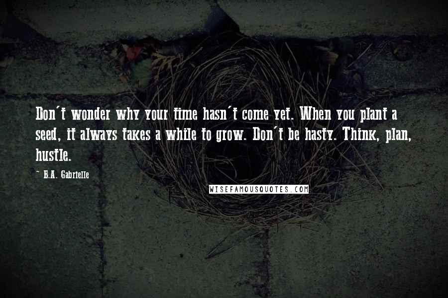 B.A. Gabrielle Quotes: Don't wonder why your time hasn't come yet. When you plant a seed, it always takes a while to grow. Don't be hasty. Think, plan, hustle.