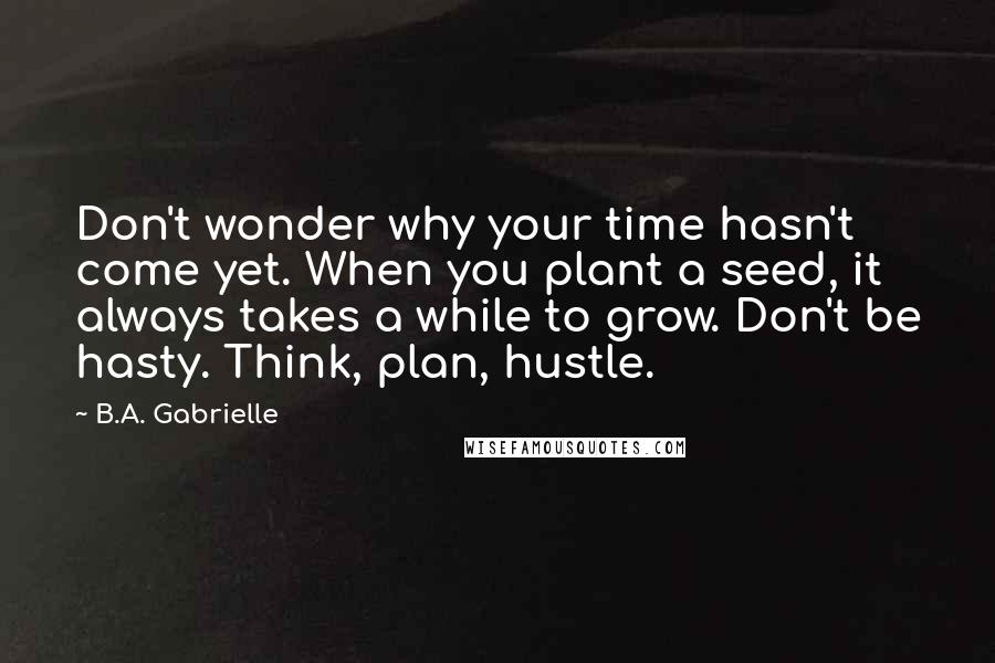 B.A. Gabrielle Quotes: Don't wonder why your time hasn't come yet. When you plant a seed, it always takes a while to grow. Don't be hasty. Think, plan, hustle.