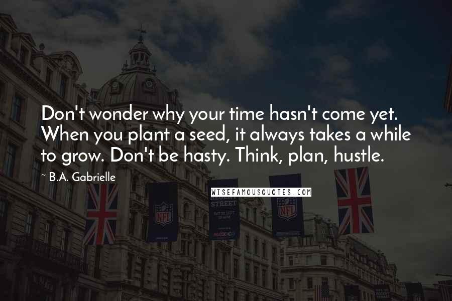 B.A. Gabrielle Quotes: Don't wonder why your time hasn't come yet. When you plant a seed, it always takes a while to grow. Don't be hasty. Think, plan, hustle.