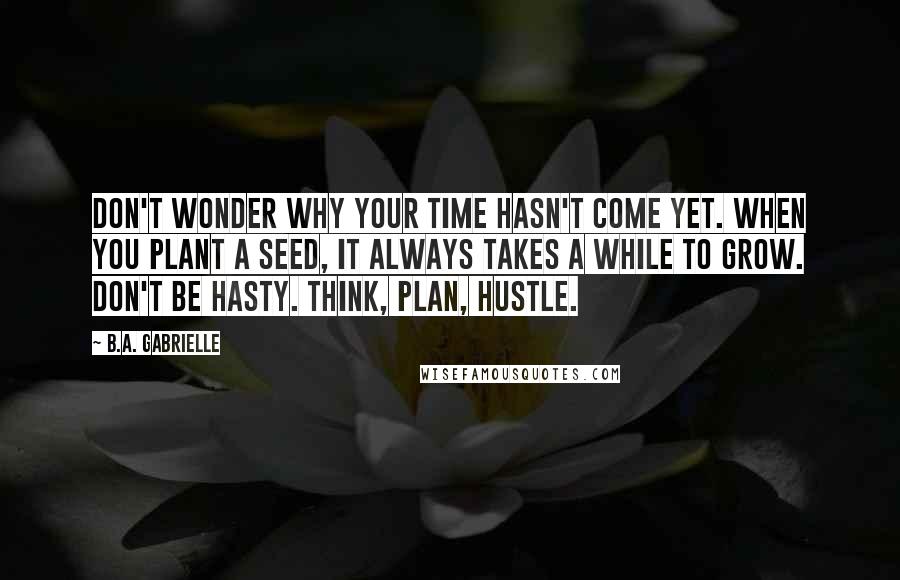 B.A. Gabrielle Quotes: Don't wonder why your time hasn't come yet. When you plant a seed, it always takes a while to grow. Don't be hasty. Think, plan, hustle.