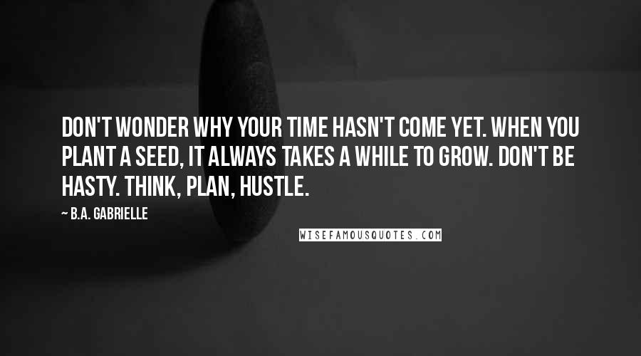 B.A. Gabrielle Quotes: Don't wonder why your time hasn't come yet. When you plant a seed, it always takes a while to grow. Don't be hasty. Think, plan, hustle.