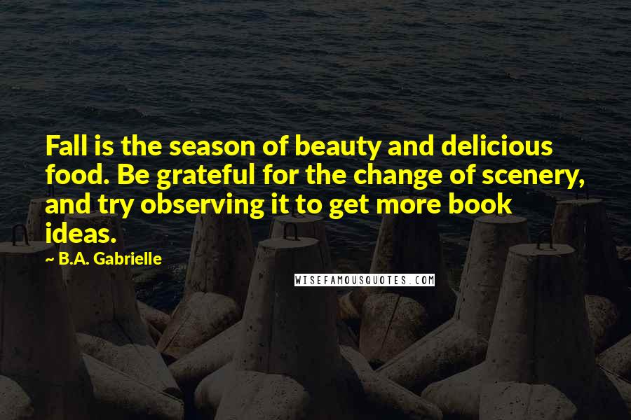 B.A. Gabrielle Quotes: Fall is the season of beauty and delicious food. Be grateful for the change of scenery, and try observing it to get more book ideas.