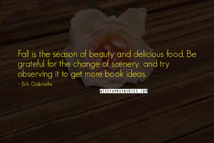 B.A. Gabrielle Quotes: Fall is the season of beauty and delicious food. Be grateful for the change of scenery, and try observing it to get more book ideas.