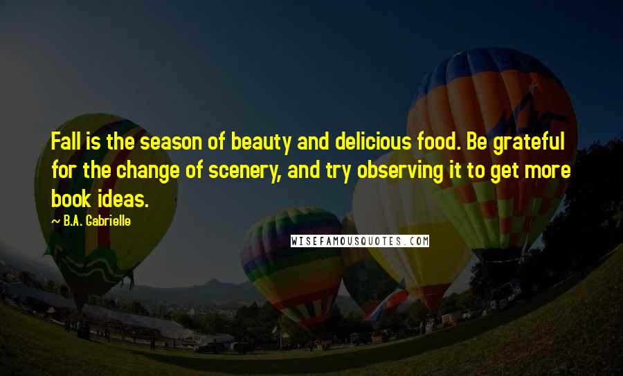 B.A. Gabrielle Quotes: Fall is the season of beauty and delicious food. Be grateful for the change of scenery, and try observing it to get more book ideas.