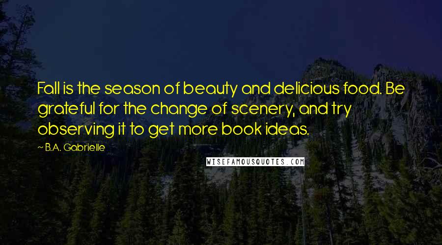 B.A. Gabrielle Quotes: Fall is the season of beauty and delicious food. Be grateful for the change of scenery, and try observing it to get more book ideas.