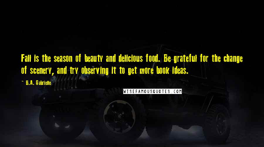 B.A. Gabrielle Quotes: Fall is the season of beauty and delicious food. Be grateful for the change of scenery, and try observing it to get more book ideas.