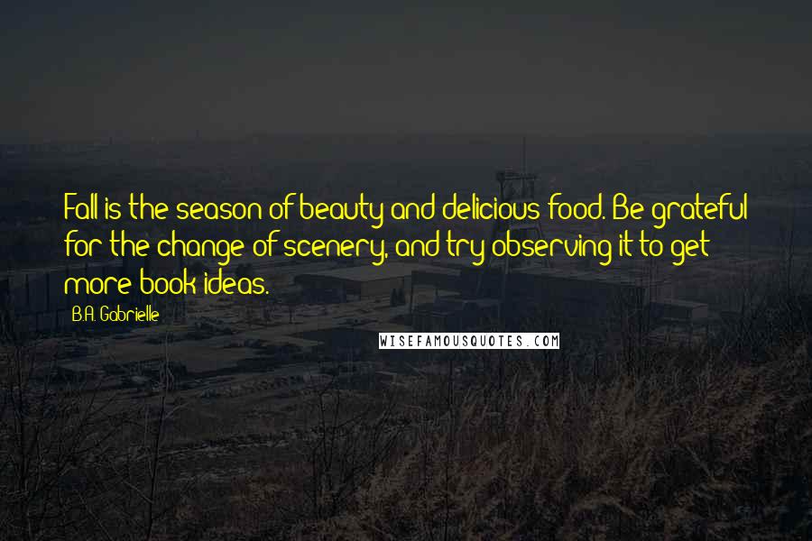 B.A. Gabrielle Quotes: Fall is the season of beauty and delicious food. Be grateful for the change of scenery, and try observing it to get more book ideas.