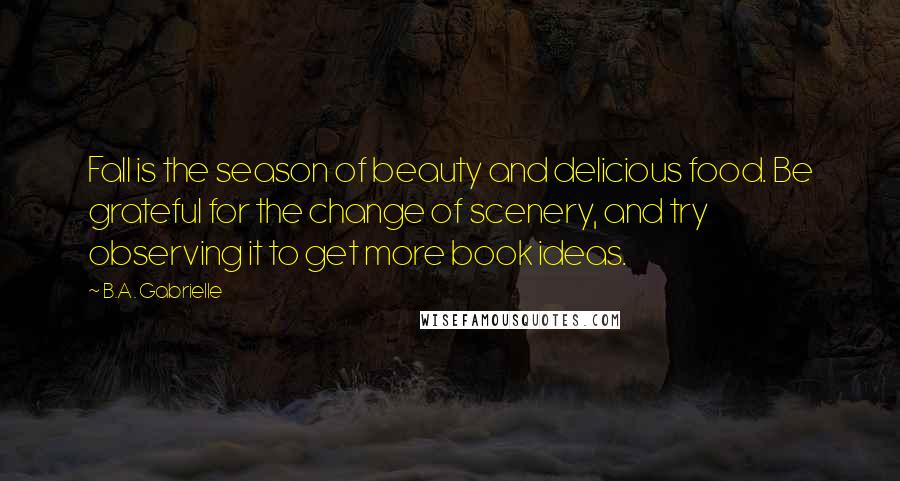 B.A. Gabrielle Quotes: Fall is the season of beauty and delicious food. Be grateful for the change of scenery, and try observing it to get more book ideas.