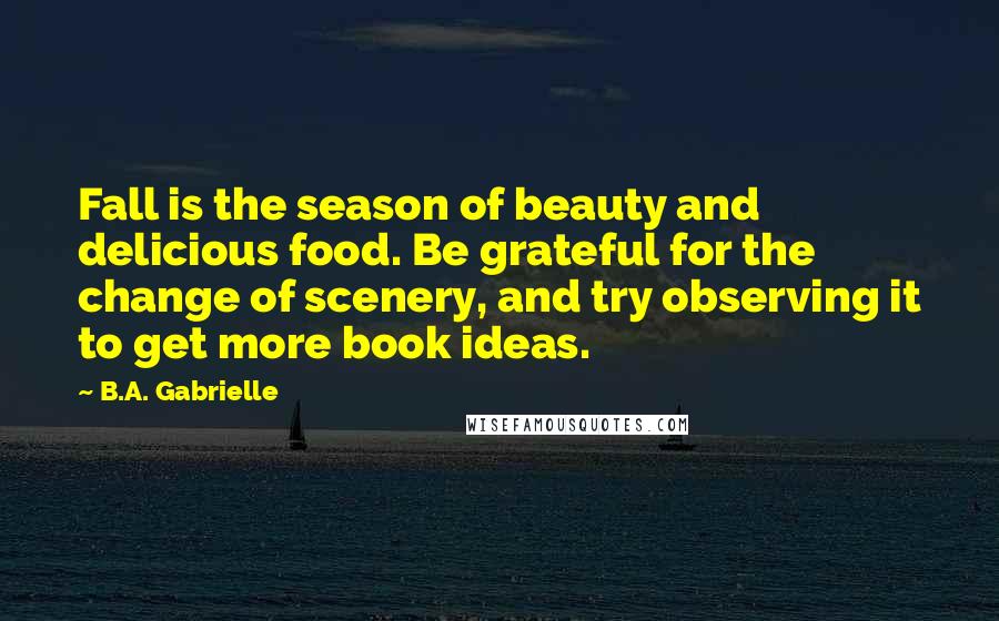 B.A. Gabrielle Quotes: Fall is the season of beauty and delicious food. Be grateful for the change of scenery, and try observing it to get more book ideas.