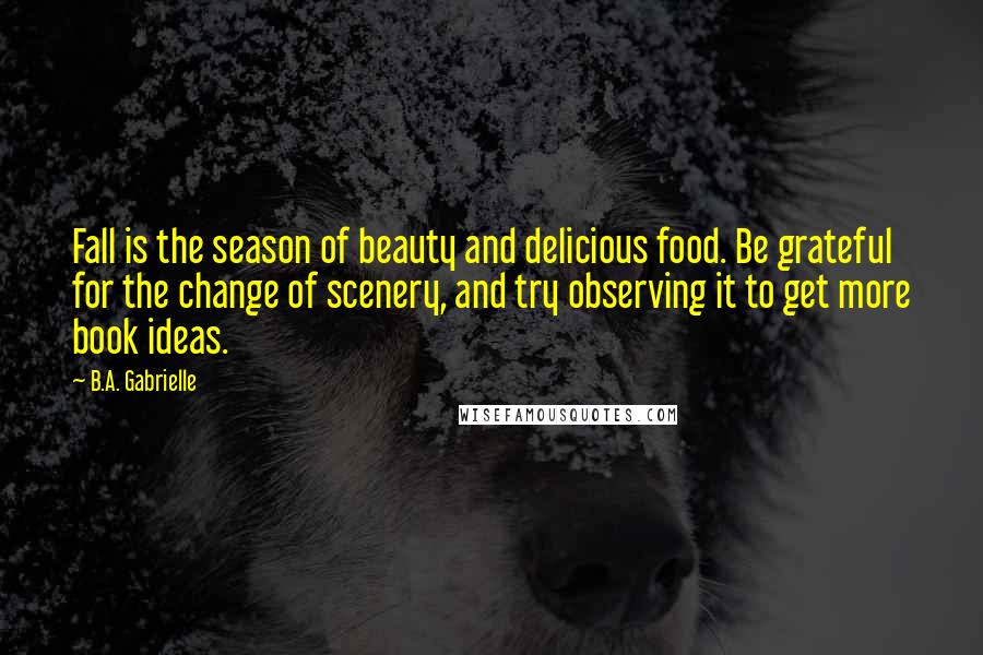 B.A. Gabrielle Quotes: Fall is the season of beauty and delicious food. Be grateful for the change of scenery, and try observing it to get more book ideas.