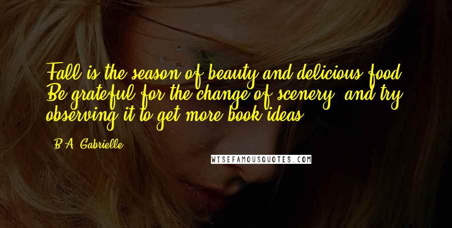 B.A. Gabrielle Quotes: Fall is the season of beauty and delicious food. Be grateful for the change of scenery, and try observing it to get more book ideas.