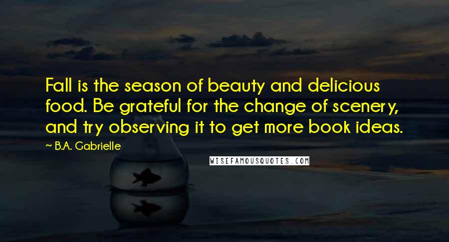 B.A. Gabrielle Quotes: Fall is the season of beauty and delicious food. Be grateful for the change of scenery, and try observing it to get more book ideas.