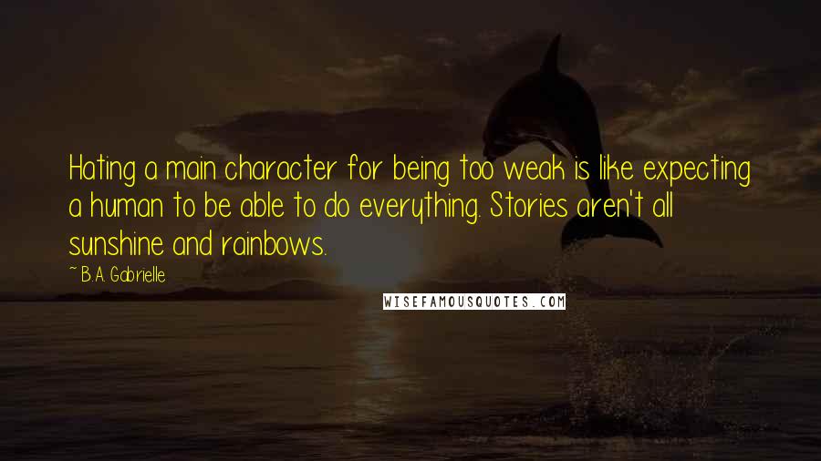 B.A. Gabrielle Quotes: Hating a main character for being too weak is like expecting a human to be able to do everything. Stories aren't all sunshine and rainbows.