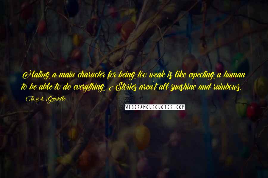 B.A. Gabrielle Quotes: Hating a main character for being too weak is like expecting a human to be able to do everything. Stories aren't all sunshine and rainbows.