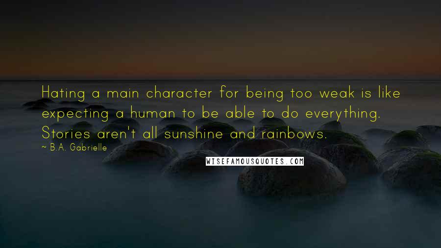 B.A. Gabrielle Quotes: Hating a main character for being too weak is like expecting a human to be able to do everything. Stories aren't all sunshine and rainbows.