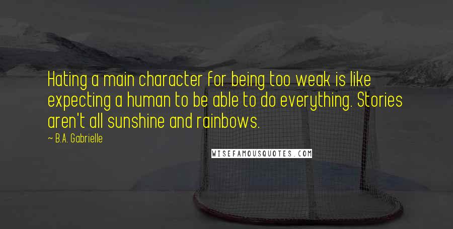 B.A. Gabrielle Quotes: Hating a main character for being too weak is like expecting a human to be able to do everything. Stories aren't all sunshine and rainbows.