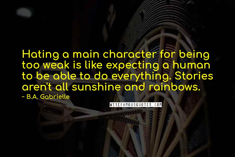 B.A. Gabrielle Quotes: Hating a main character for being too weak is like expecting a human to be able to do everything. Stories aren't all sunshine and rainbows.