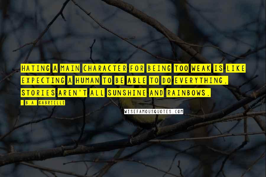 B.A. Gabrielle Quotes: Hating a main character for being too weak is like expecting a human to be able to do everything. Stories aren't all sunshine and rainbows.