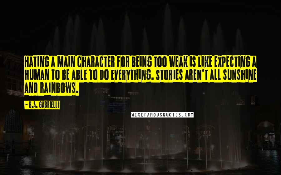 B.A. Gabrielle Quotes: Hating a main character for being too weak is like expecting a human to be able to do everything. Stories aren't all sunshine and rainbows.