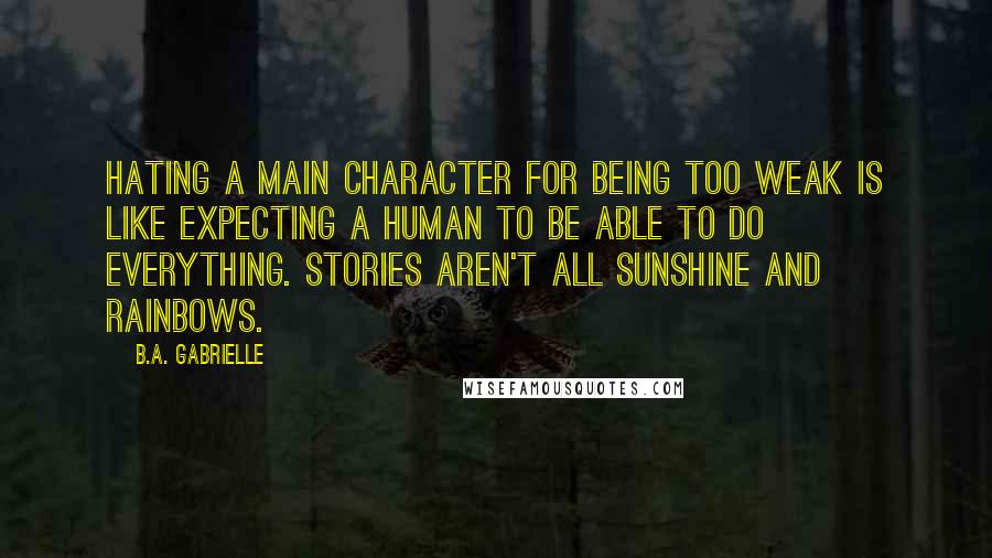 B.A. Gabrielle Quotes: Hating a main character for being too weak is like expecting a human to be able to do everything. Stories aren't all sunshine and rainbows.
