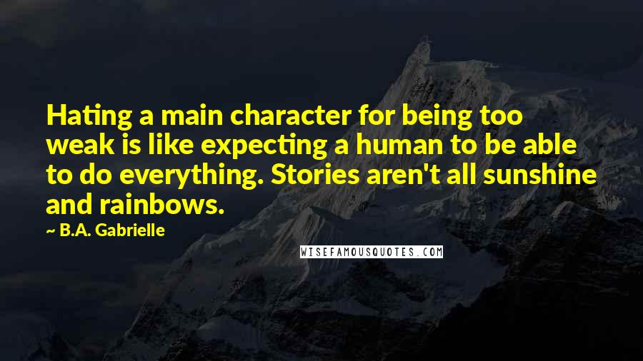 B.A. Gabrielle Quotes: Hating a main character for being too weak is like expecting a human to be able to do everything. Stories aren't all sunshine and rainbows.