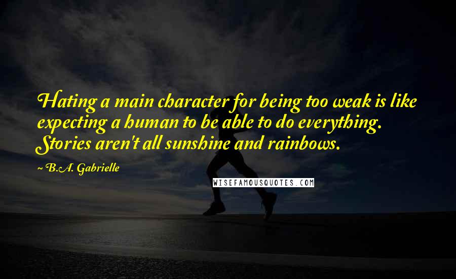 B.A. Gabrielle Quotes: Hating a main character for being too weak is like expecting a human to be able to do everything. Stories aren't all sunshine and rainbows.