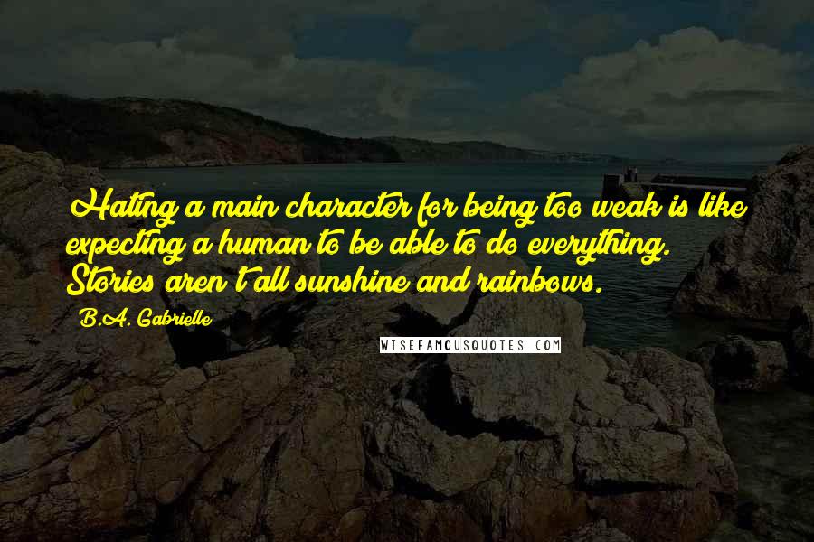 B.A. Gabrielle Quotes: Hating a main character for being too weak is like expecting a human to be able to do everything. Stories aren't all sunshine and rainbows.