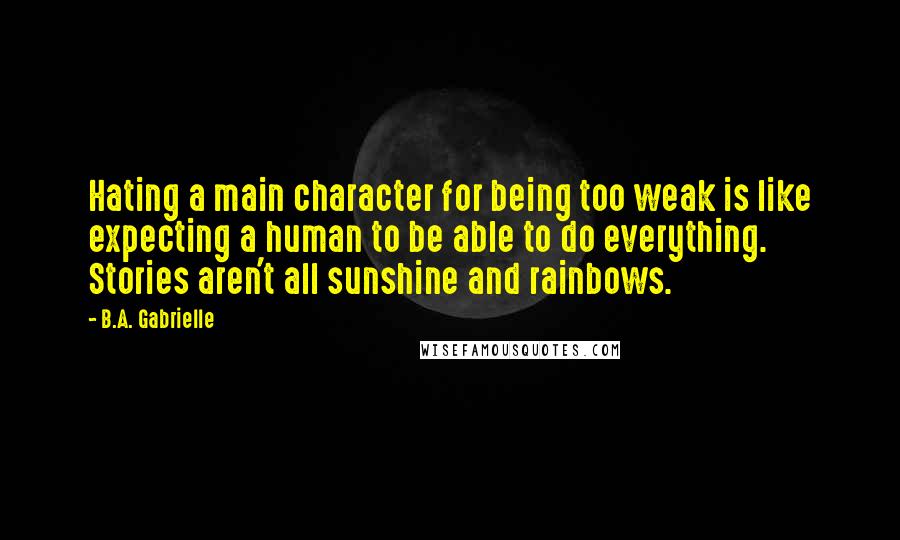 B.A. Gabrielle Quotes: Hating a main character for being too weak is like expecting a human to be able to do everything. Stories aren't all sunshine and rainbows.