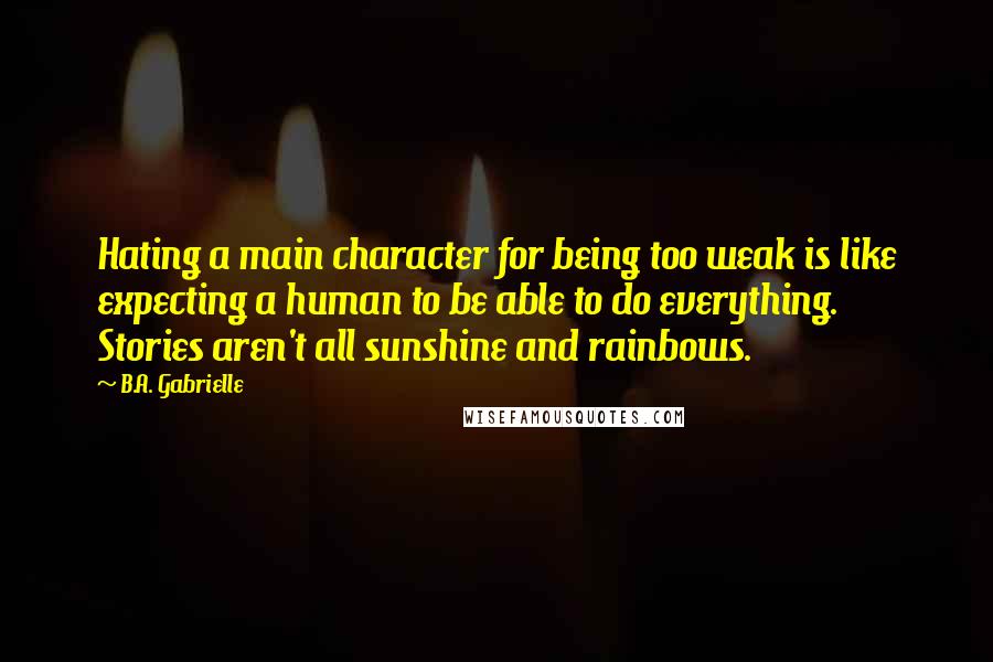 B.A. Gabrielle Quotes: Hating a main character for being too weak is like expecting a human to be able to do everything. Stories aren't all sunshine and rainbows.