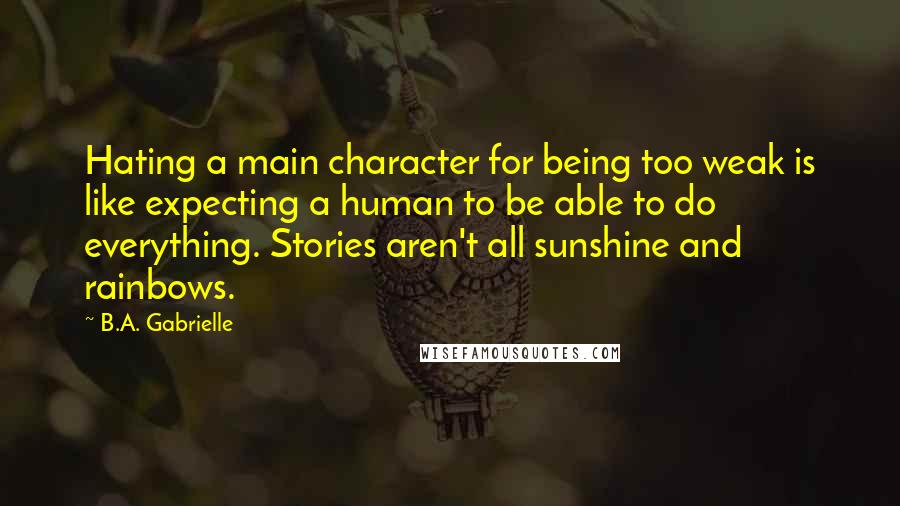 B.A. Gabrielle Quotes: Hating a main character for being too weak is like expecting a human to be able to do everything. Stories aren't all sunshine and rainbows.