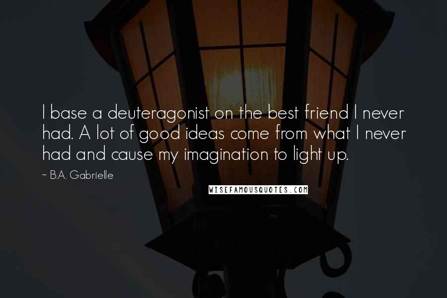 B.A. Gabrielle Quotes: I base a deuteragonist on the best friend I never had. A lot of good ideas come from what I never had and cause my imagination to light up.