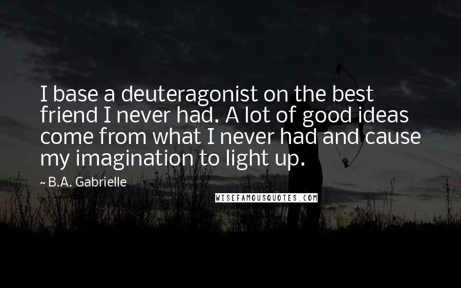 B.A. Gabrielle Quotes: I base a deuteragonist on the best friend I never had. A lot of good ideas come from what I never had and cause my imagination to light up.