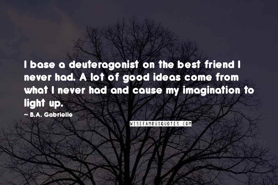 B.A. Gabrielle Quotes: I base a deuteragonist on the best friend I never had. A lot of good ideas come from what I never had and cause my imagination to light up.