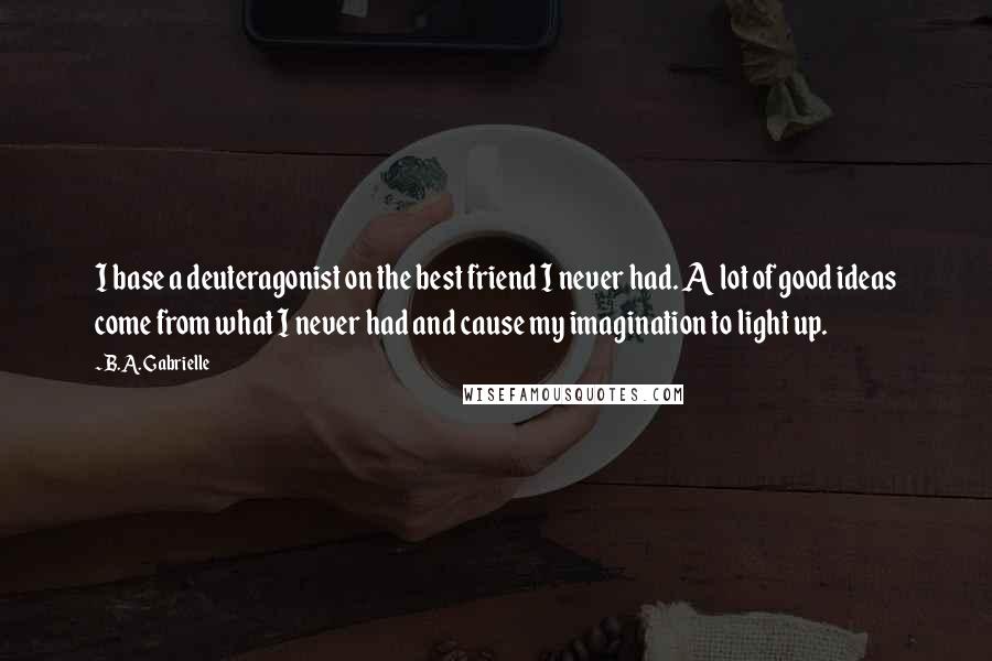 B.A. Gabrielle Quotes: I base a deuteragonist on the best friend I never had. A lot of good ideas come from what I never had and cause my imagination to light up.