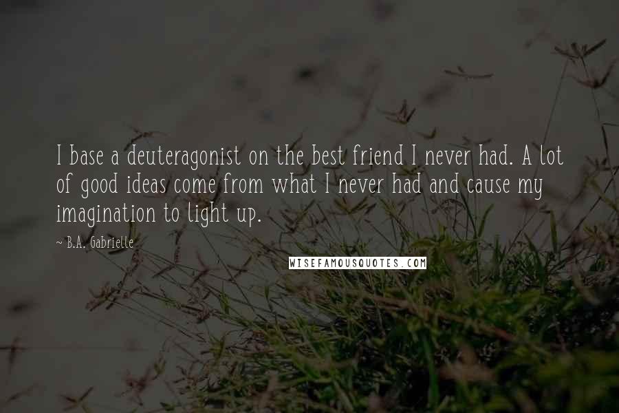 B.A. Gabrielle Quotes: I base a deuteragonist on the best friend I never had. A lot of good ideas come from what I never had and cause my imagination to light up.