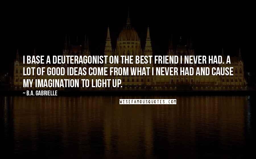 B.A. Gabrielle Quotes: I base a deuteragonist on the best friend I never had. A lot of good ideas come from what I never had and cause my imagination to light up.