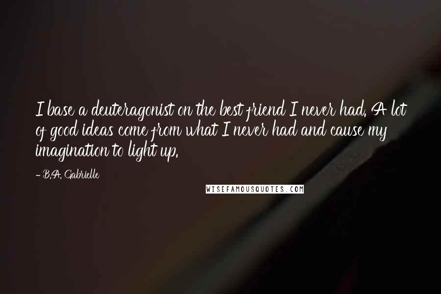 B.A. Gabrielle Quotes: I base a deuteragonist on the best friend I never had. A lot of good ideas come from what I never had and cause my imagination to light up.