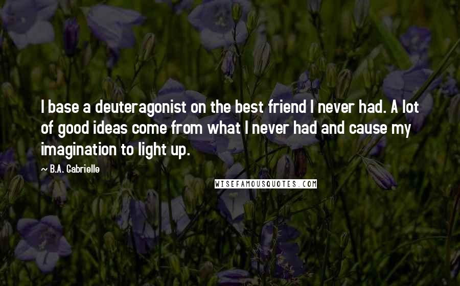 B.A. Gabrielle Quotes: I base a deuteragonist on the best friend I never had. A lot of good ideas come from what I never had and cause my imagination to light up.