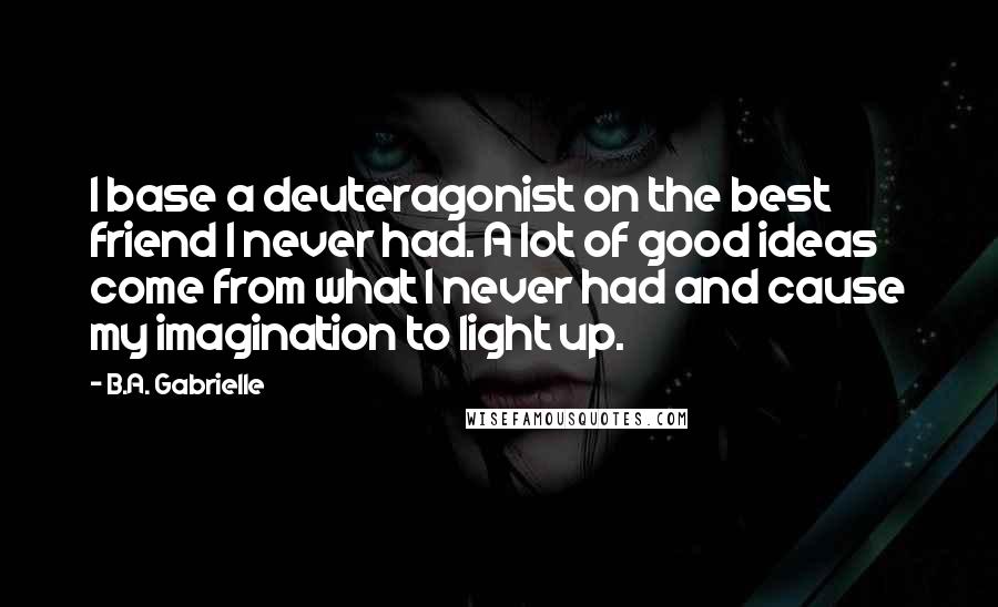 B.A. Gabrielle Quotes: I base a deuteragonist on the best friend I never had. A lot of good ideas come from what I never had and cause my imagination to light up.