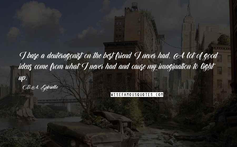 B.A. Gabrielle Quotes: I base a deuteragonist on the best friend I never had. A lot of good ideas come from what I never had and cause my imagination to light up.