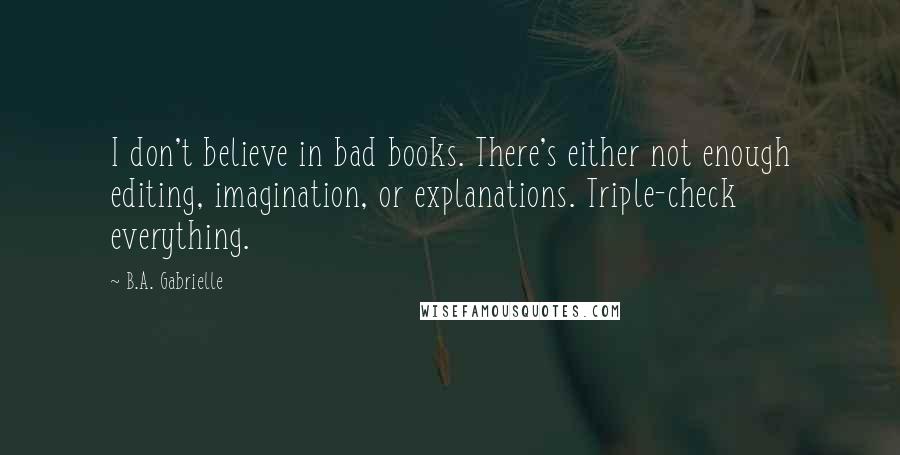 B.A. Gabrielle Quotes: I don't believe in bad books. There's either not enough editing, imagination, or explanations. Triple-check everything.