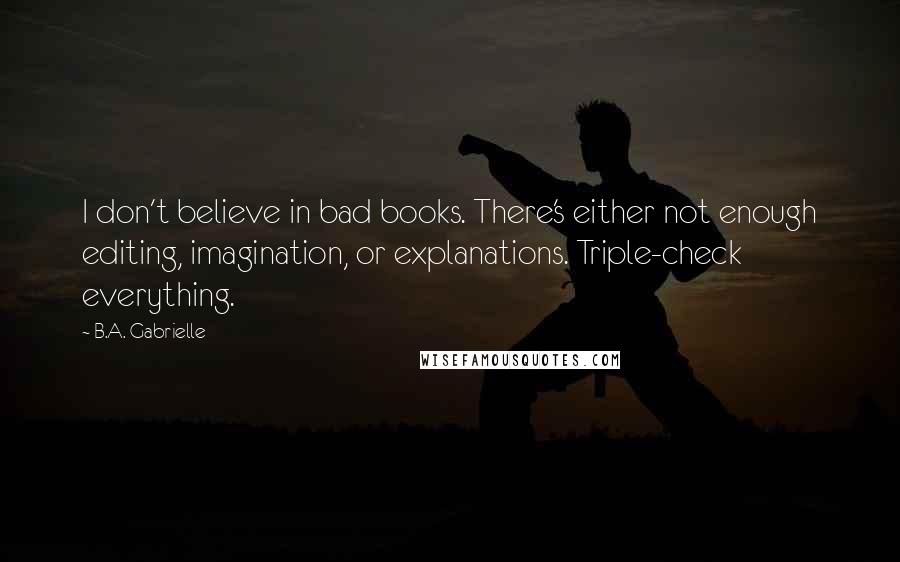 B.A. Gabrielle Quotes: I don't believe in bad books. There's either not enough editing, imagination, or explanations. Triple-check everything.