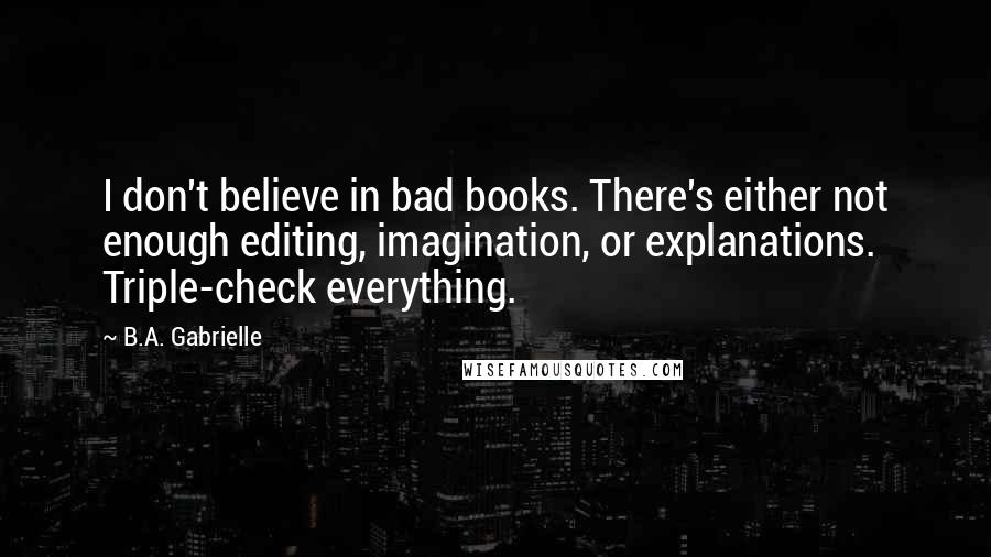 B.A. Gabrielle Quotes: I don't believe in bad books. There's either not enough editing, imagination, or explanations. Triple-check everything.