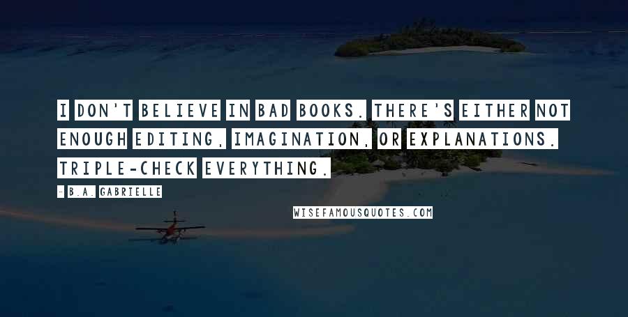 B.A. Gabrielle Quotes: I don't believe in bad books. There's either not enough editing, imagination, or explanations. Triple-check everything.