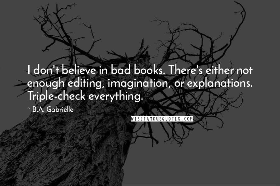 B.A. Gabrielle Quotes: I don't believe in bad books. There's either not enough editing, imagination, or explanations. Triple-check everything.