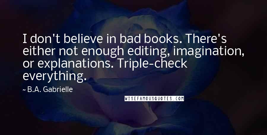 B.A. Gabrielle Quotes: I don't believe in bad books. There's either not enough editing, imagination, or explanations. Triple-check everything.