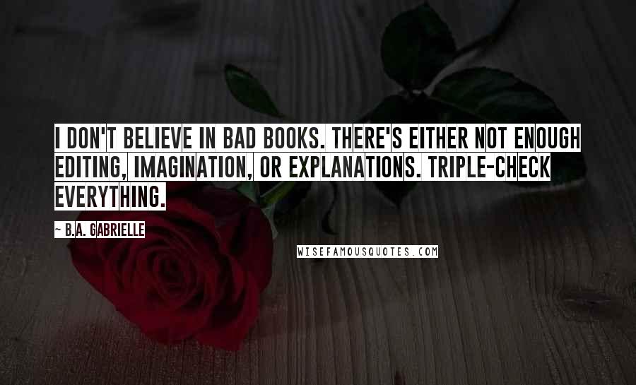 B.A. Gabrielle Quotes: I don't believe in bad books. There's either not enough editing, imagination, or explanations. Triple-check everything.