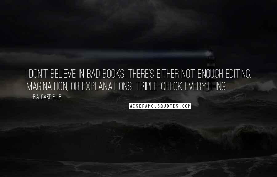 B.A. Gabrielle Quotes: I don't believe in bad books. There's either not enough editing, imagination, or explanations. Triple-check everything.