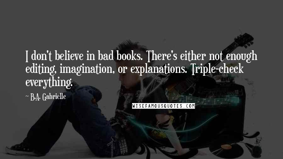 B.A. Gabrielle Quotes: I don't believe in bad books. There's either not enough editing, imagination, or explanations. Triple-check everything.