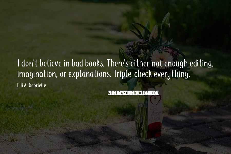 B.A. Gabrielle Quotes: I don't believe in bad books. There's either not enough editing, imagination, or explanations. Triple-check everything.